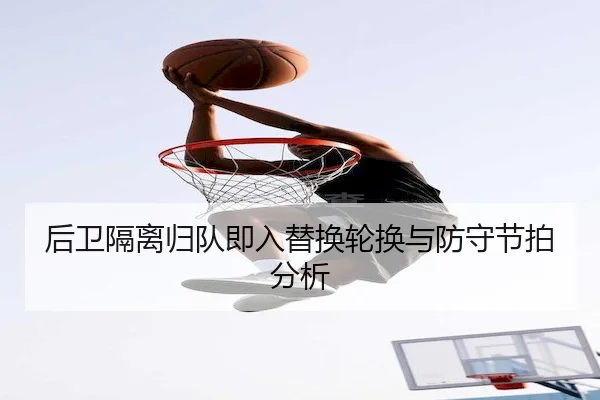 后卫隔离归队即入替换轮换与防守节拍分析 - Jiuyou